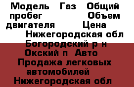  › Модель ­ Газ › Общий пробег ­ 150 000 › Объем двигателя ­ 24 › Цена ­ 95 000 - Нижегородская обл., Богородский р-н, Окский п. Авто » Продажа легковых автомобилей   . Нижегородская обл.